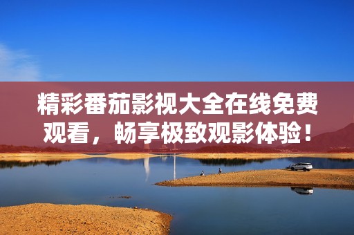 精彩番茄影视大全在线免费观看，畅享极致观影体验！