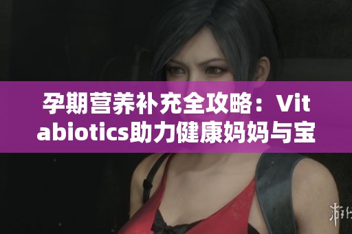 孕期营养补充全攻略：Vitabiotics助力健康妈妈与宝宝