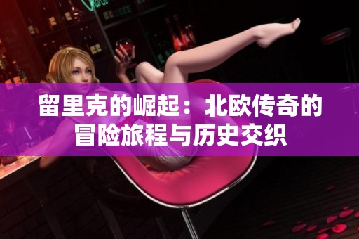 留里克的崛起：北欧传奇的冒险旅程与历史交织