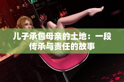 儿子承包母亲的土地：一段传承与责任的故事