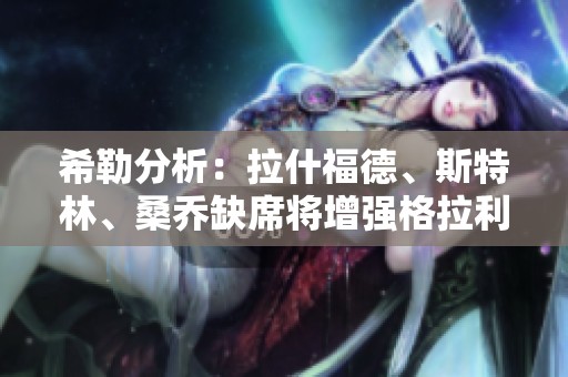 希勒分析：拉什福德、斯特林、桑乔缺席将增强格拉利什自信心