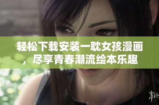 轻松下载安装一耽女孩漫画，尽享青春潮流绘本乐趣