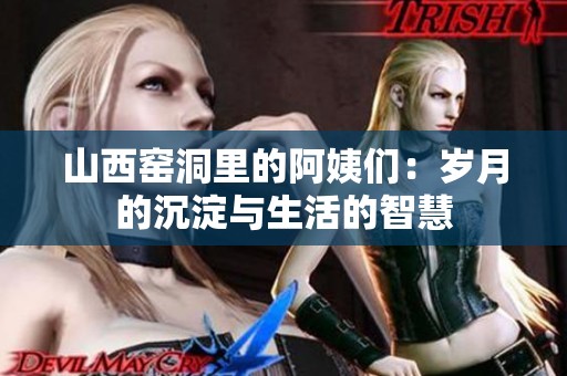 山西窑洞里的阿姨们：岁月的沉淀与生活的智慧