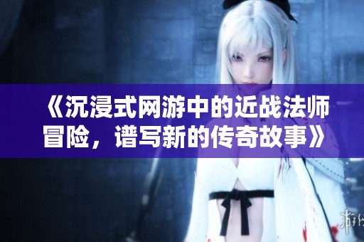 《沉浸式网游中的近战法师冒险，谱写新的传奇故事》