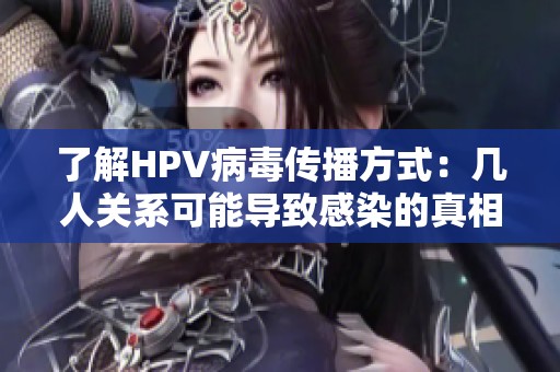 了解HPV病毒传播方式：几人关系可能导致感染的真相