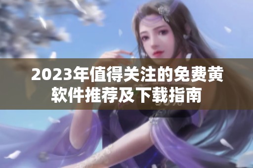 2023年值得关注的免费黄软件推荐及下载指南