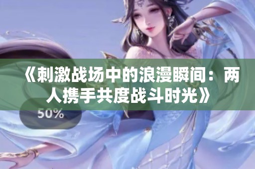 《刺激战场中的浪漫瞬间：两人携手共度战斗时光》