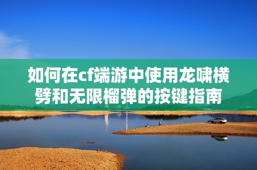 如何在cf端游中使用龙啸横劈和无限榴弹的按键指南