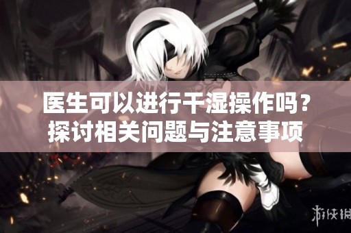 医生可以进行干湿操作吗？探讨相关问题与注意事项