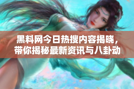 黑料网今日热搜内容揭晓，带你揭秘最新资讯与八卦动态