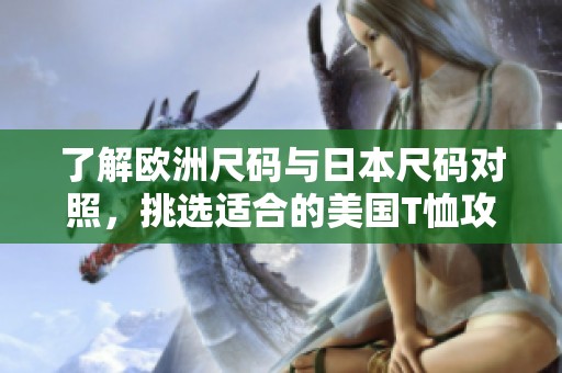 了解欧洲尺码与日本尺码对照，挑选适合的美国T恤攻略