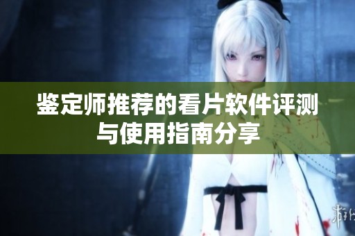 鉴定师推荐的看片软件评测与使用指南分享