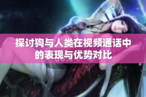 探讨狗与人类在视频通话中的表现与优势对比