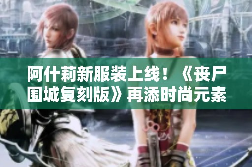阿什莉新服装上线！《丧尸围城复刻版》再添时尚元素