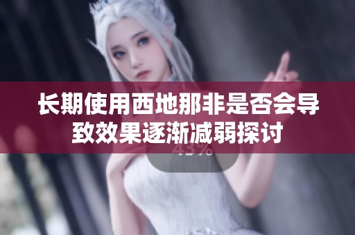 长期使用西地那非是否会导致效果逐渐减弱探讨