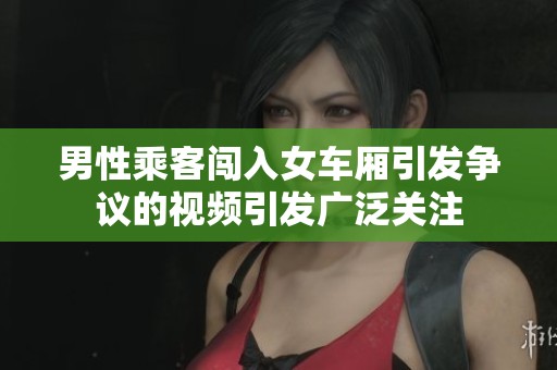 男性乘客闯入女车厢引发争议的视频引发广泛关注
