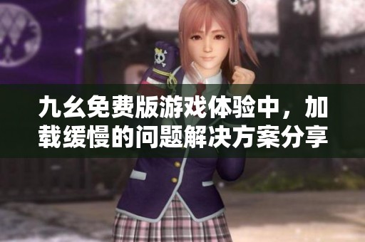 九幺免费版游戏体验中，加载缓慢的问题解决方案分享