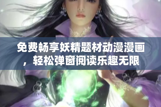 免费畅享妖精题材动漫漫画，轻松弹窗阅读乐趣无限