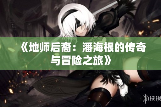 《地师后裔：潘海根的传奇与冒险之旅》