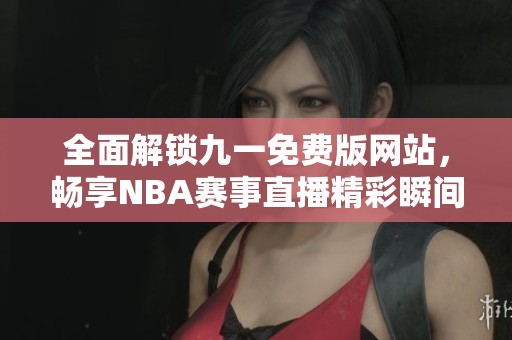 全面解锁九一免费版网站，畅享NBA赛事直播精彩瞬间