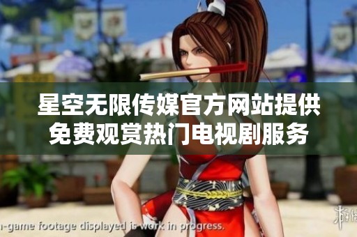 星空无限传媒官方网站提供免费观赏热门电视剧服务