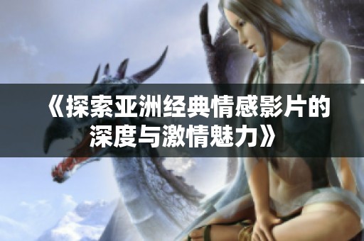 《探索亚洲经典情感影片的深度与激情魅力》