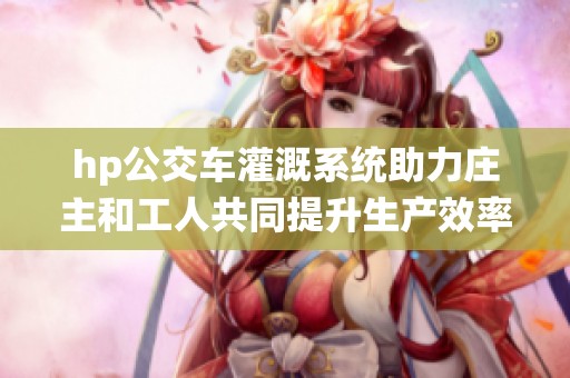 hp公交车灌溉系统助力庄主和工人共同提升生产效率