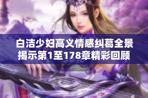 白洁少妇高义情感纠葛全景揭示第1至178章精彩回顾