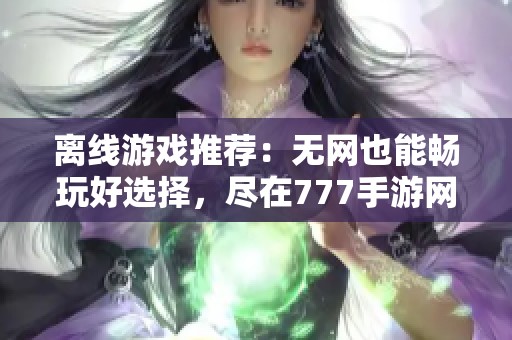 离线游戏推荐：无网也能畅玩好选择，尽在777手游网