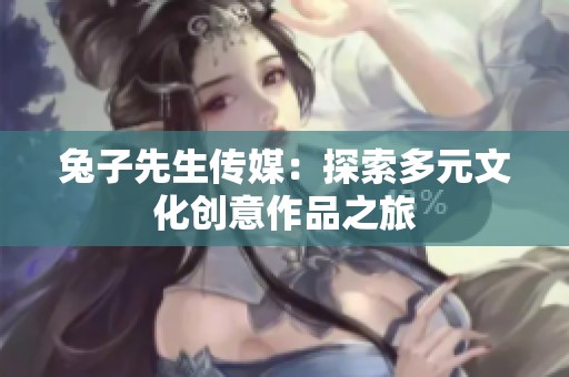 兔子先生传媒：探索多元文化创意作品之旅