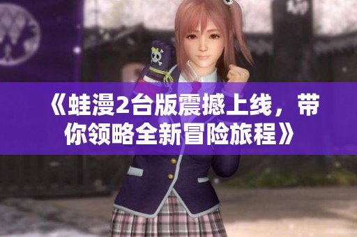《蛙漫2台版震撼上线，带你领略全新冒险旅程》