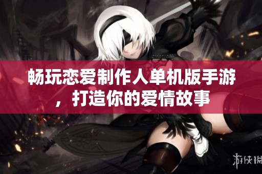 畅玩恋爱制作人单机版手游，打造你的爱情故事