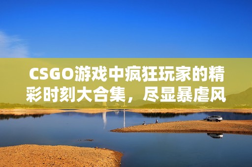 CSGO游戏中疯狂玩家的精彩时刻大合集，尽显暴虐风采！