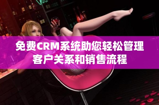 免费CRM系统助您轻松管理客户关系和销售流程