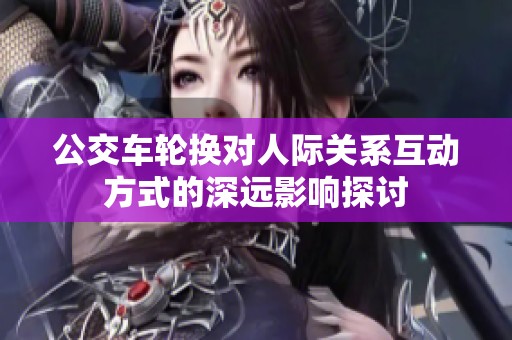 公交车轮换对人际关系互动方式的深远影响探讨
