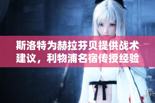 斯洛特为赫拉芬贝提供战术建议，利物浦名宿传授经验