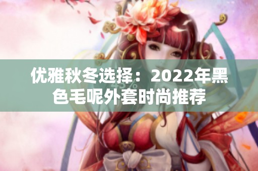 优雅秋冬选择：2022年黑色毛呢外套时尚推荐