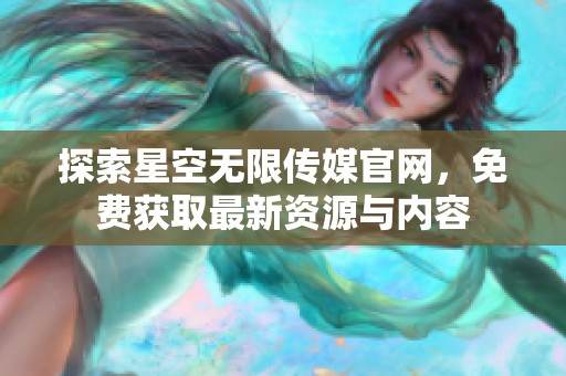 探索星空无限传媒官网，免费获取最新资源与内容