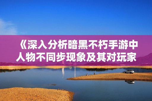 《深入分析暗黑不朽手游中人物不同步现象及其对玩家体验的影响》