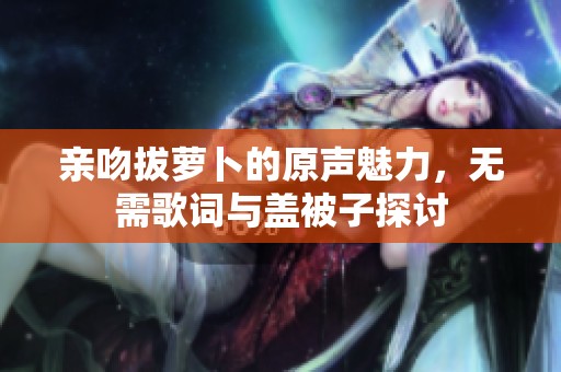 亲吻拔萝卜的原声魅力，无需歌词与盖被子探讨