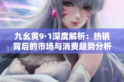 九幺黄9·1深度解析：热销背后的市场与消费趋势分析
