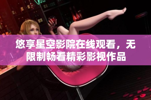 悠享星空影院在线观看，无限制畅看精彩影视作品