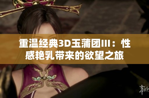 重温经典3D玉蒲团Ⅲ：性感艳乳带来的欲望之旅