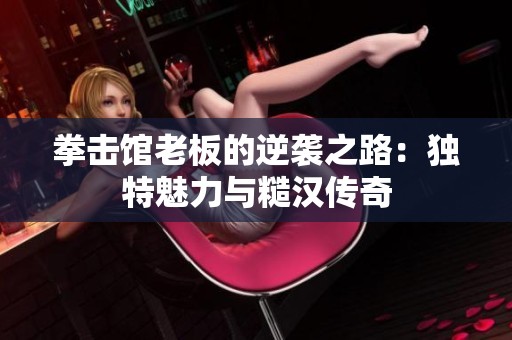 拳击馆老板的逆袭之路：独特魅力与糙汉传奇