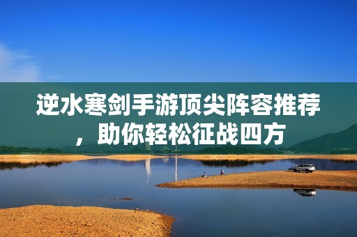 逆水寒剑手游顶尖阵容推荐，助你轻松征战四方