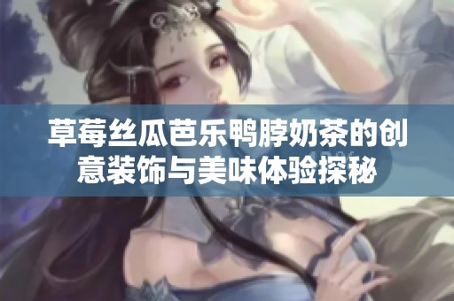 草莓丝瓜芭乐鸭脖奶茶的创意装饰与美味体验探秘