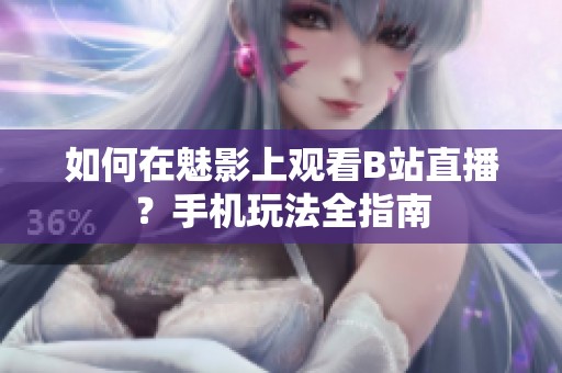 如何在魅影上观看B站直播？手机玩法全指南