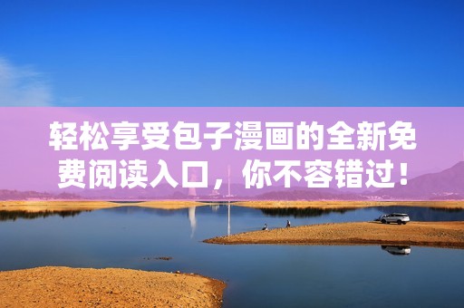 轻松享受包子漫画的全新免费阅读入口，你不容错过！