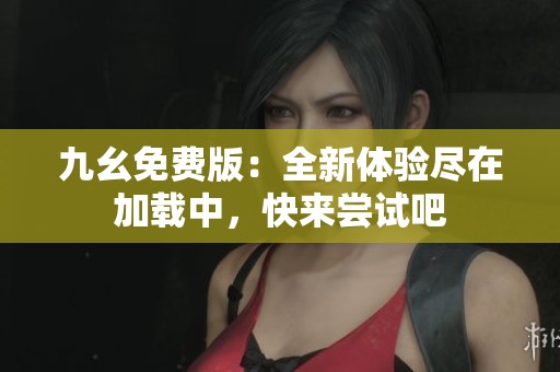 九幺免费版：全新体验尽在加载中，快来尝试吧