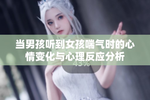 当男孩听到女孩喘气时的心情变化与心理反应分析